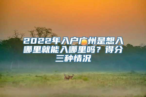 2022年入户广州是想入哪里就能入哪里吗？得分三种情况