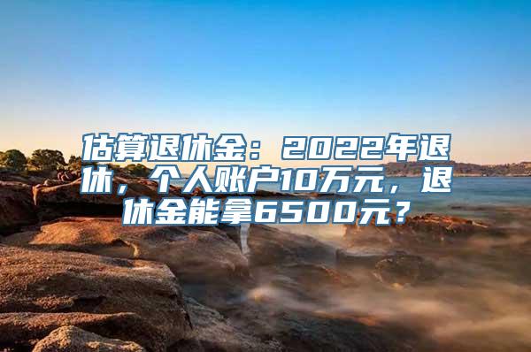 估算退休金：2022年退休，个人账户10万元，退休金能拿6500元？