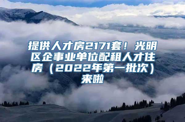 提供人才房2171套！光明区企事业单位配租人才住房（2022年第一批次）来啦