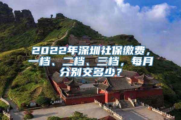 2022年深圳社保缴费，一档、二档、三档，每月分别交多少？