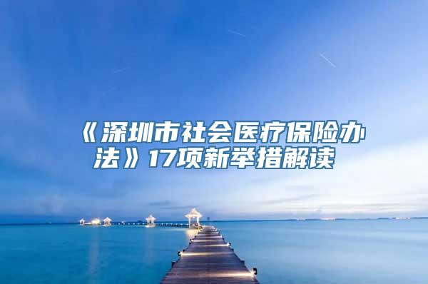 《深圳市社会医疗保险办法》17项新举措解读