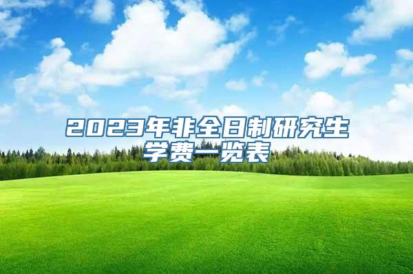 2023年非全日制研究生学费一览表