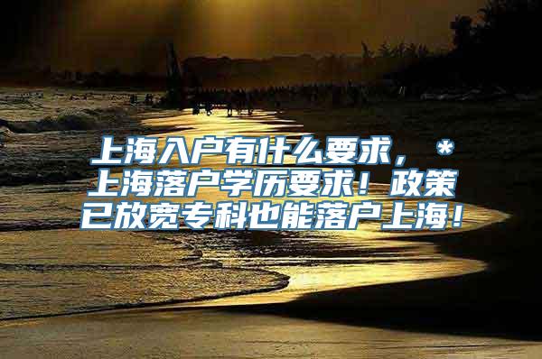 上海入户有什么要求，＊上海落户学历要求！政策已放宽专科也能落户上海！