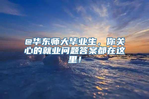 @华东师大毕业生，你关心的就业问题答案都在这里！