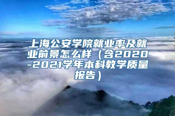 上海公安学院就业率及就业前景怎么样（含2020-2021学年本科教学质量报告）