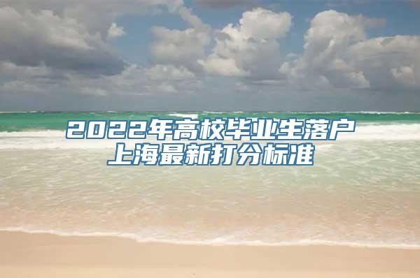 2022年高校毕业生落户上海最新打分标准