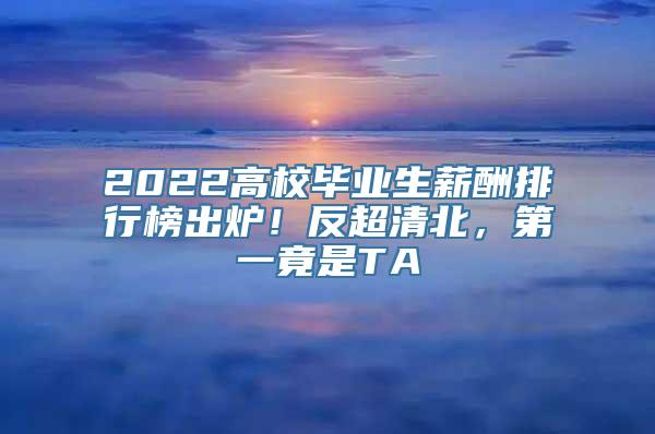 2022高校毕业生薪酬排行榜出炉！反超清北，第一竟是TA