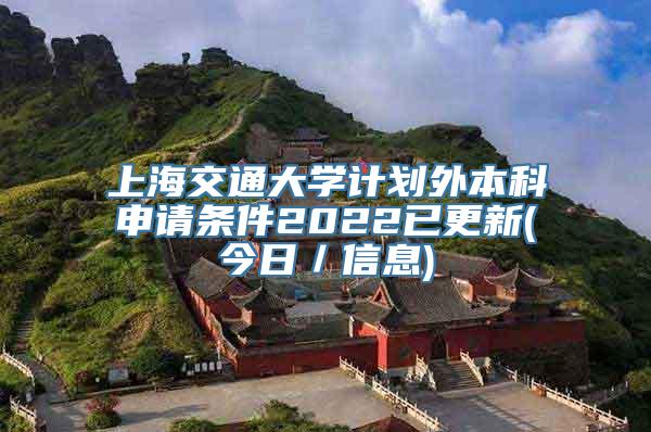 上海交通大学计划外本科申请条件2022已更新(今日／信息)