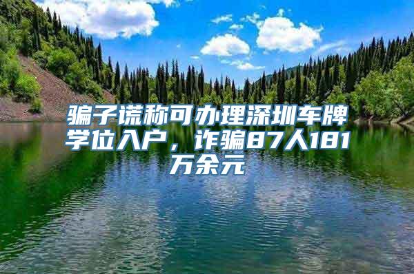 骗子谎称可办理深圳车牌学位入户，诈骗87人181万余元