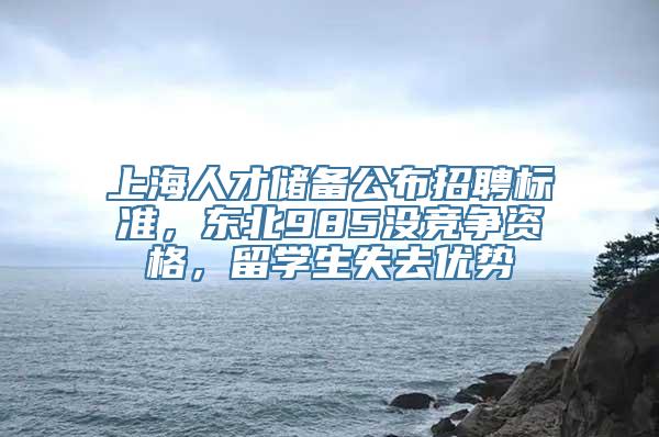 上海人才储备公布招聘标准，东北985没竞争资格，留学生失去优势