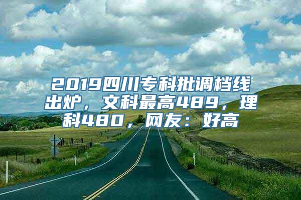 2019四川专科批调档线出炉，文科最高489，理科480，网友：好高