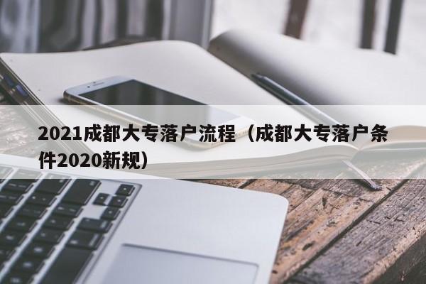 021成都大专落户流程（成都大专落户条件2020新规）"