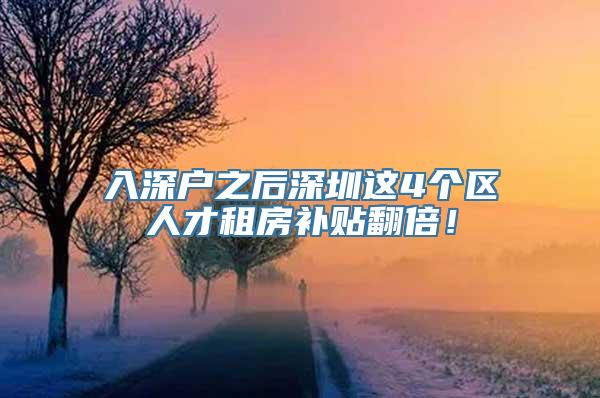 入深户之后深圳这4个区人才租房补贴翻倍！