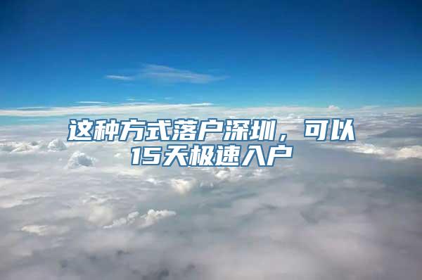 这种方式落户深圳，可以15天极速入户