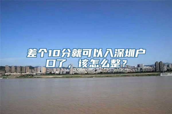 差个10分就可以入深圳户口了，该怎么整？