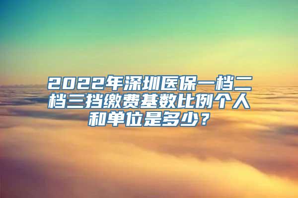 2022年深圳医保一档二档三挡缴费基数比例个人和单位是多少？