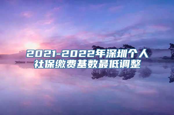 2021-2022年深圳个人社保缴费基数最低调整