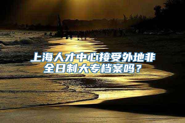 上海人才中心接受外地非全日制大专档案吗？