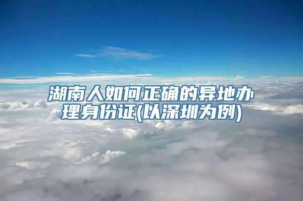 湖南人如何正确的异地办理身份证(以深圳为例)