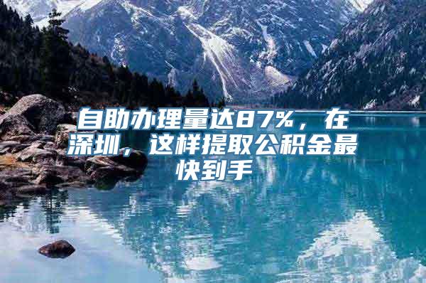 自助办理量达87%，在深圳，这样提取公积金最快到手