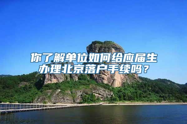 你了解单位如何给应届生办理北京落户手续吗？