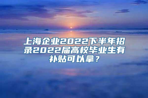 上海企业2022下半年招录2022届高校毕业生有补贴可以拿？