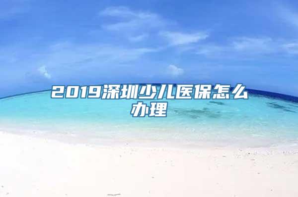 2019深圳少儿医保怎么办理