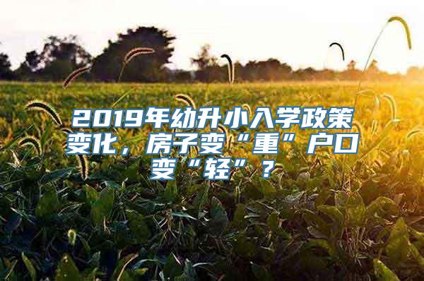 2019年幼升小入学政策变化，房子变“重”户口变“轻”？