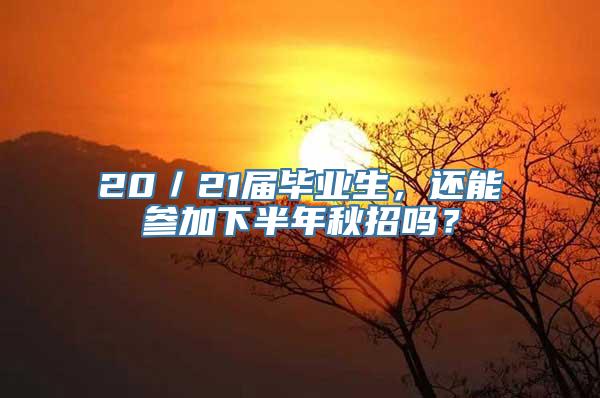 20／21届毕业生，还能参加下半年秋招吗？