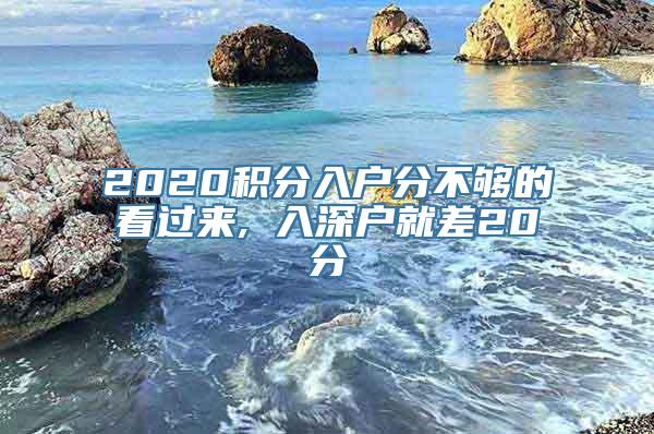 2020积分入户分不够的看过来, 入深户就差20分