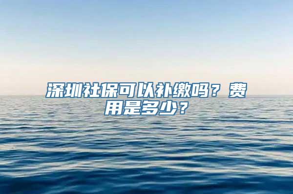 深圳社保可以补缴吗？费用是多少？