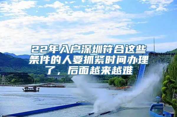 22年入户深圳符合这些条件的人要抓紧时间办理了，后面越来越难