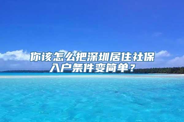 你该怎么把深圳居住社保入户条件变简单？