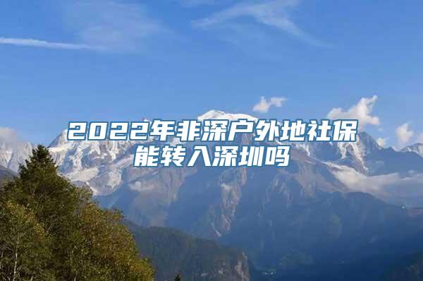 2022年非深户外地社保能转入深圳吗