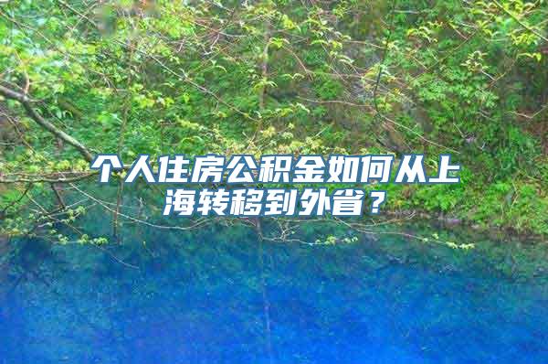 个人住房公积金如何从上海转移到外省？