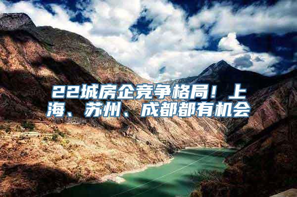 22城房企竞争格局！上海、苏州、成都都有机会