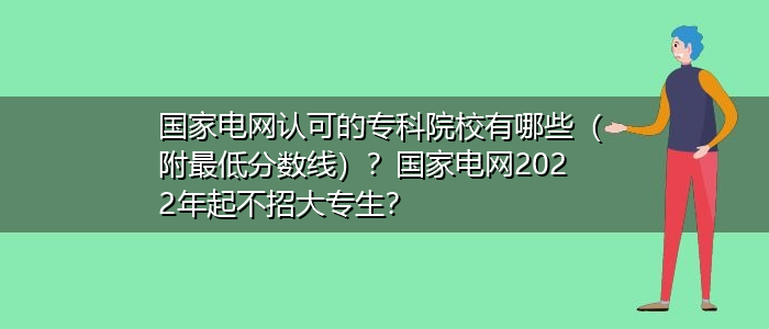 国家电网认可的专科院校有哪些（附最低分数线）？国家电网2022年起不招大专生？