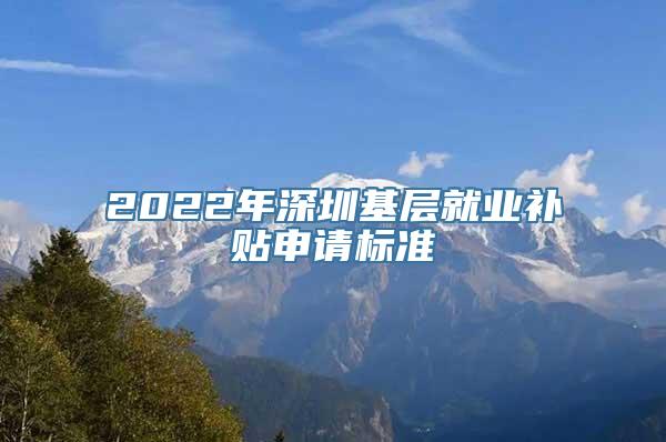 2022年深圳基层就业补贴申请标准