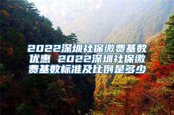 2022深圳社保缴费基数优惠 2022深圳社保缴费基数标准及比例是多少