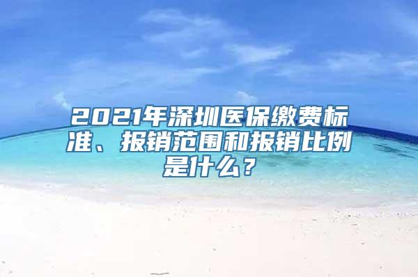 2021年深圳医保缴费标准、报销范围和报销比例是什么？