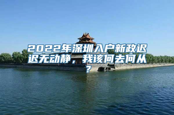 2022年深圳入户新政迟迟无动静，我该何去何从？