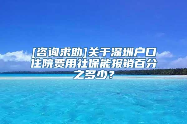 [咨询求助]关于深圳户口住院费用社保能报销百分之多少？