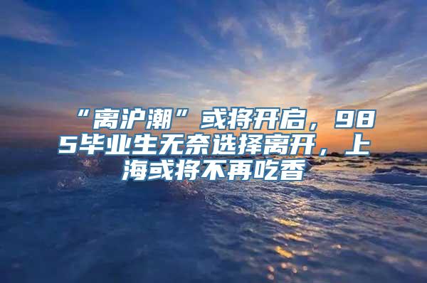 “离沪潮”或将开启，985毕业生无奈选择离开，上海或将不再吃香