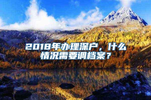 2018年办理深户，什么情况需要调档案？