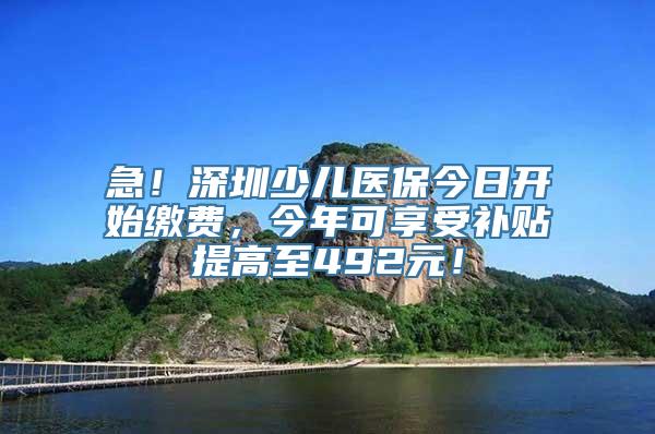 急！深圳少儿医保今日开始缴费，今年可享受补贴提高至492元！