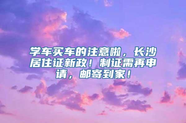 学车买车的注意啦，长沙居住证新政！制证需再申请，邮寄到家！