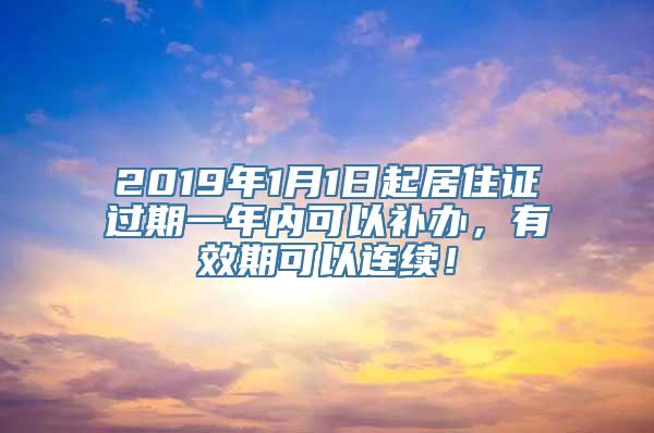 2019年1月1日起居住证过期一年内可以补办，有效期可以连续！