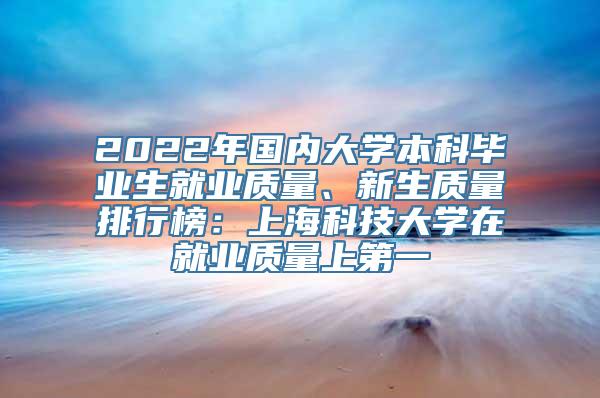 2022年国内大学本科毕业生就业质量、新生质量排行榜：上海科技大学在就业质量上第一