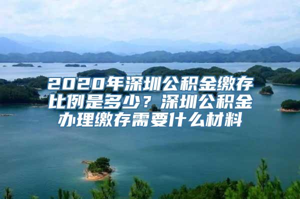 2020年深圳公积金缴存比例是多少？深圳公积金办理缴存需要什么材料