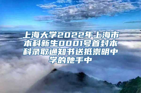 上海大学2022年上海市本科新生0001号首封本科录取通知书送抵崇明中学的她手中